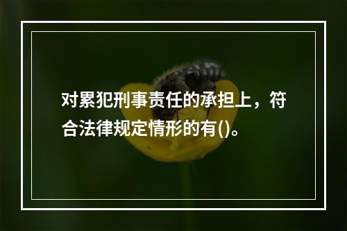 对累犯刑事责任的承担上，符合法律规定情形的有()。