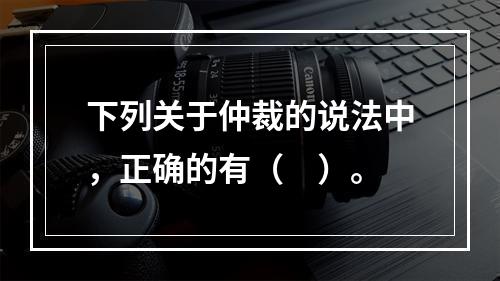 下列关于仲裁的说法中，正确的有（　）。