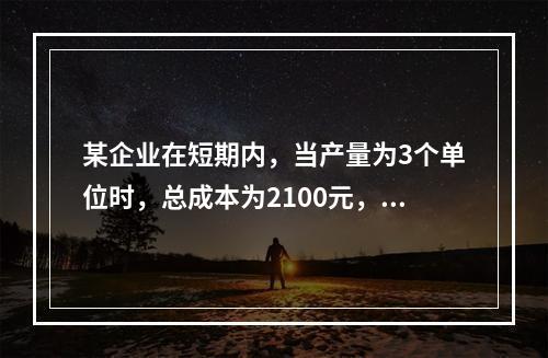 某企业在短期内，当产量为3个单位时，总成本为2100元，当产