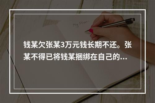 钱某欠张某3万元钱长期不还。张某不得已将钱某捆绑在自己的空房