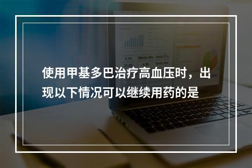 使用甲基多巴治疗高血压时，出现以下情况可以继续用药的是