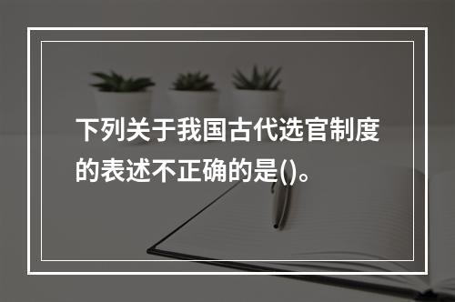 下列关于我国古代选官制度的表述不正确的是()。