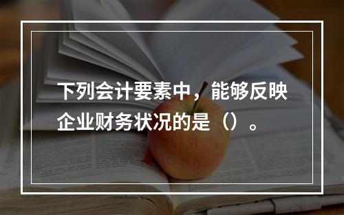 下列会计要素中，能够反映企业财务状况的是（）。