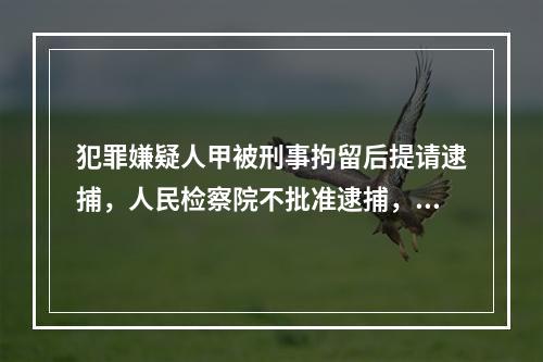 犯罪嫌疑人甲被刑事拘留后提请逮捕，人民检察院不批准逮捕，公安