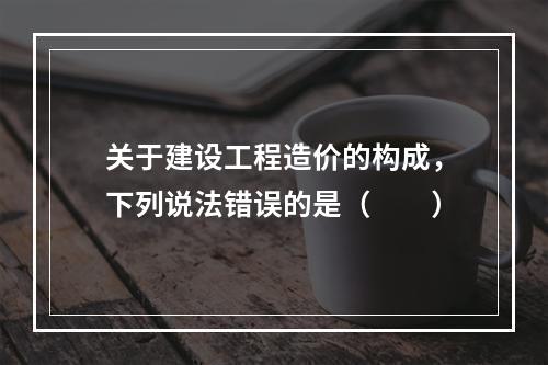 关于建设工程造价的构成，下列说法错误的是（　　）