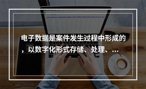 电子数据是案件发生过程中形成的，以数字化形式存储、处理、传输