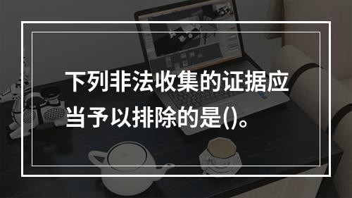 下列非法收集的证据应当予以排除的是()。