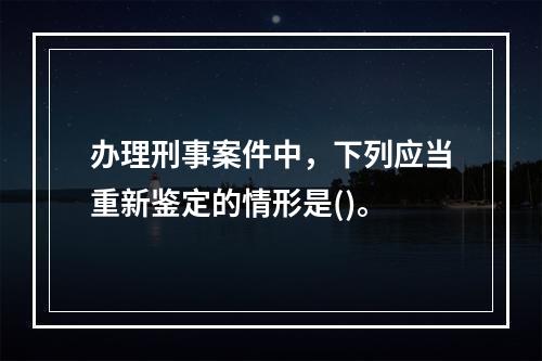 办理刑事案件中，下列应当重新鉴定的情形是()。