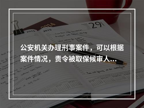 公安机关办理刑事案件，可以根据案件情况，责令被取保候审人将护