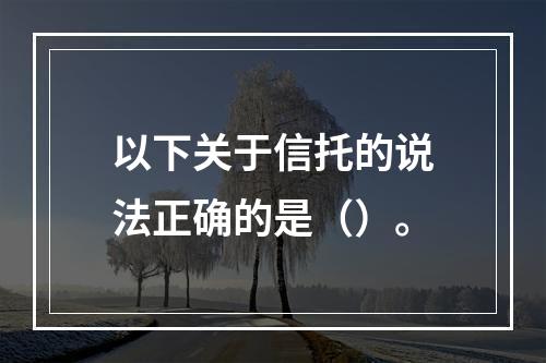 以下关于信托的说法正确的是（）。