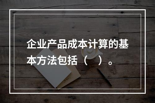 企业产品成本计算的基本方法包括（　）。