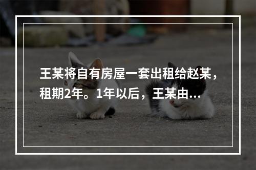 王某将自有房屋一套出租给赵某，租期2年。1年以后，王某由于急