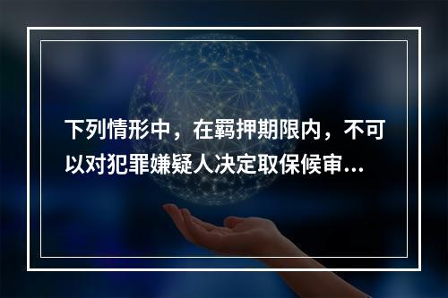 下列情形中，在羁押期限内，不可以对犯罪嫌疑人决定取保候审的是