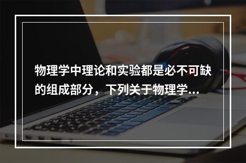 物理学中理论和实验都是必不可缺的组成部分，下列关于物理学家及