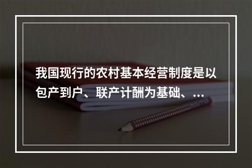 我国现行的农村基本经营制度是以包产到户、联产计酬为基础、统分