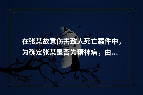 在张某故意伤害致人死亡案件中，为确定张某是否为精神病，由鉴定