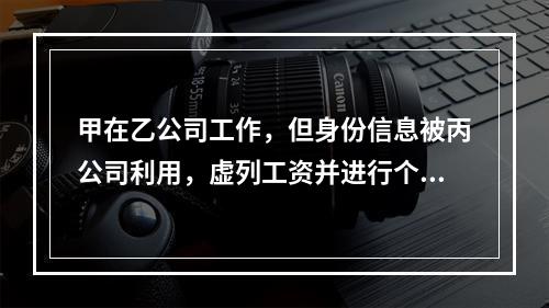 甲在乙公司工作，但身份信息被丙公司利用，虚列工资并进行个人所