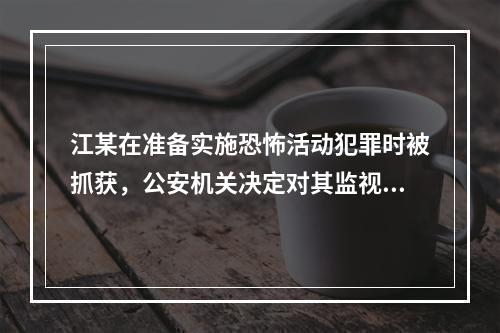 江某在准备实施恐怖活动犯罪时被抓获，公安机关决定对其监视居住