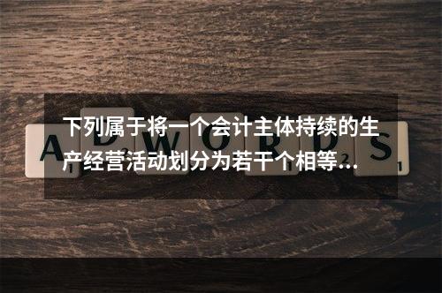 下列属于将一个会计主体持续的生产经营活动划分为若干个相等的会