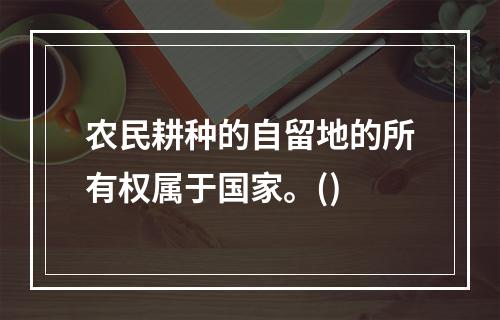 农民耕种的自留地的所有权属于国家。()