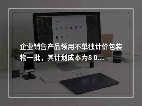 企业销售产品领用不单独计价包装物一批，其计划成本为8 000