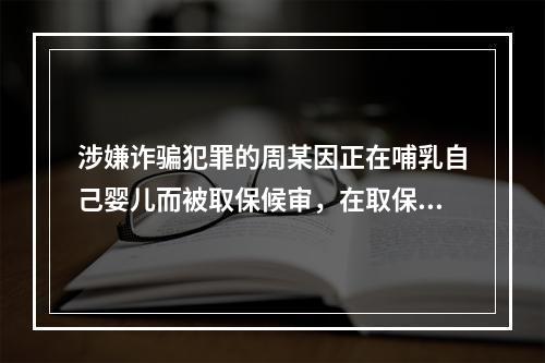 涉嫌诈骗犯罪的周某因正在哺乳自己婴儿而被取保候审，在取保候审