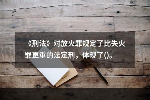 《刑法》对放火罪规定了比失火罪更重的法定刑，体现了()。