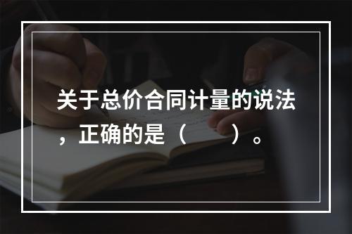 关于总价合同计量的说法，正确的是（　　）。