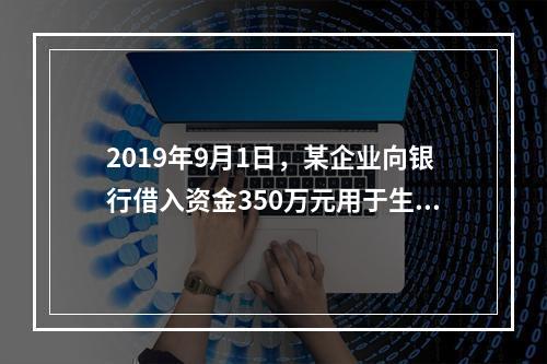 2019年9月1日，某企业向银行借入资金350万元用于生产经