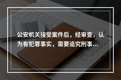 公安机关接受案件后，经审查，认为有犯罪事实，需要追究刑事责任