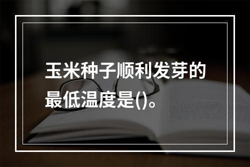 玉米种子顺利发芽的最低温度是()。