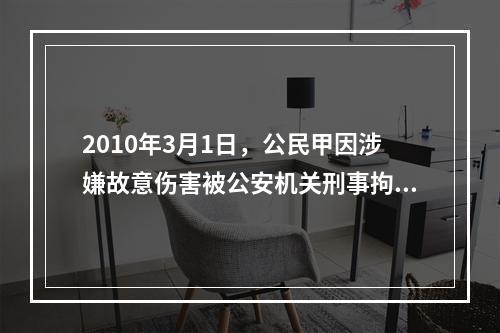 2010年3月1日，公民甲因涉嫌故意伤害被公安机关刑事拘留。