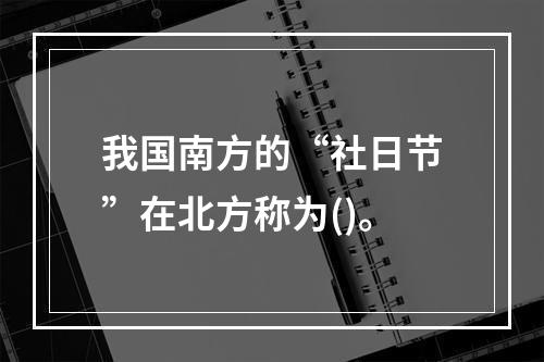 我国南方的“社日节”在北方称为()。