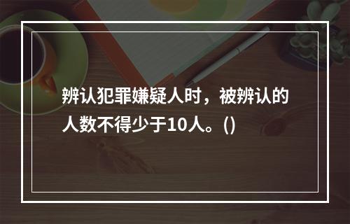 辨认犯罪嫌疑人时，被辨认的人数不得少于10人。()