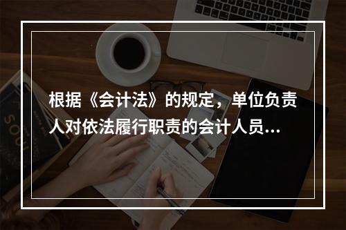 根据《会计法》的规定，单位负责人对依法履行职责的会计人员实行