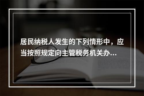 居民纳税人发生的下列情形中，应当按照规定向主管税务机关办理个