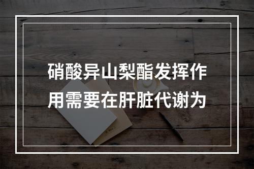 硝酸异山梨酯发挥作用需要在肝脏代谢为