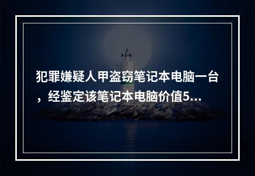 犯罪嫌疑人甲盗窃笔记本电脑一台，经鉴定该笔记本电脑价值500