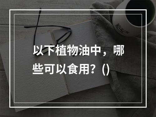 以下植物油中，哪些可以食用？()