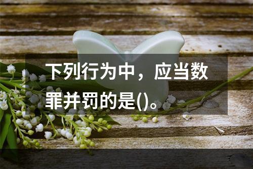 下列行为中，应当数罪并罚的是()。