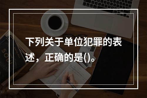 下列关于单位犯罪的表述，正确的是()。