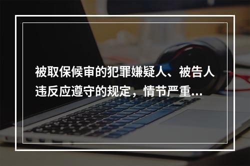 被取保候审的犯罪嫌疑人、被告人违反应遵守的规定，情节严重的，