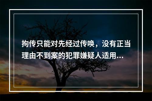 拘传只能对先经过传唤，没有正当理由不到案的犯罪嫌疑人适用。(