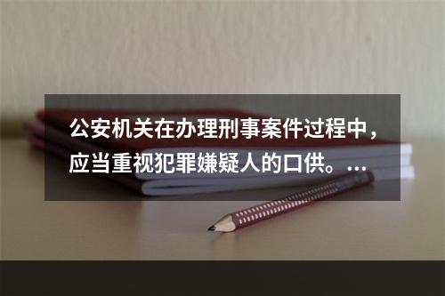 公安机关在办理刑事案件过程中，应当重视犯罪嫌疑人的口供。没有