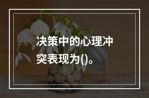 决策中的心理冲突表现为()。