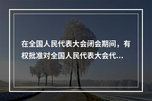 在全国人民代表大会闭会期间，有权批准对全国人民代表大会代表进