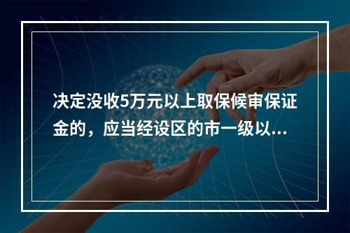 决定没收5万元以上取保候审保证金的，应当经设区的市一级以上公