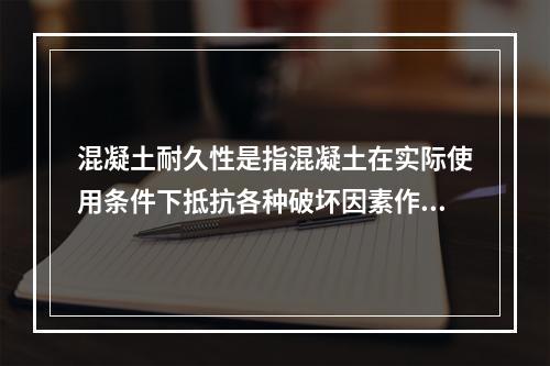 混凝土耐久性是指混凝土在实际使用条件下抵抗各种破坏因素作用，