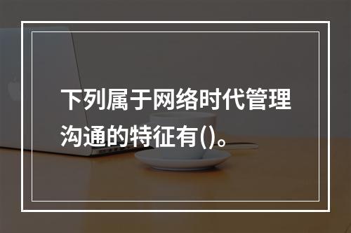 下列属于网络时代管理沟通的特征有()。