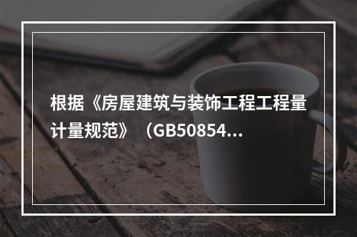 根据《房屋建筑与装饰工程工程量计量规范》（GB50854—2